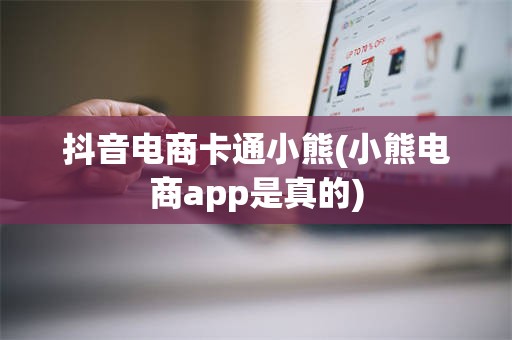 抖音电商卡通小熊(小熊电商app是真的)