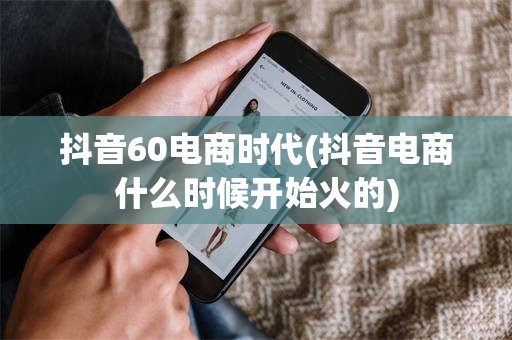 抖音60电商时代(抖音电商什么时候开始火的)