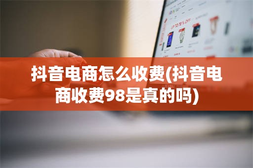 抖音电商怎么收费(抖音电商收费98是真的吗)