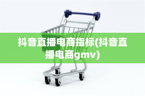 抖音直播电商指标(抖音直播电商gmv)