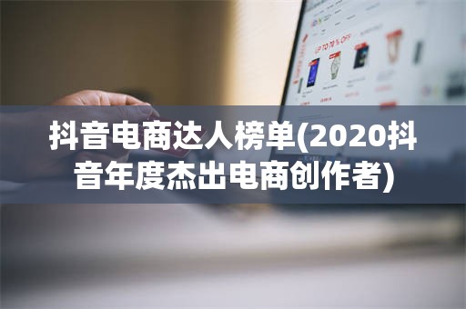 抖音电商达人榜单(2020抖音年度杰出电商创作者)