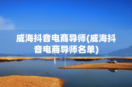 威海抖音电商导师(威海抖音电商导师名单)