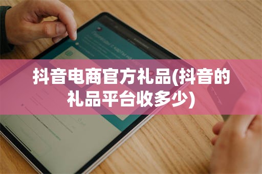 抖音电商官方礼品(抖音的礼品平台收多少)