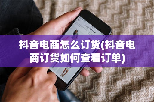 抖音电商怎么订货(抖音电商订货如何查看订单)