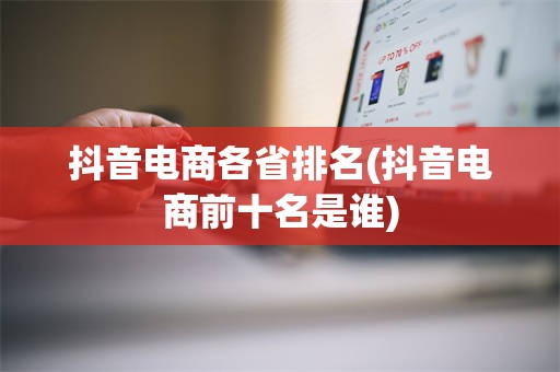 抖音电商各省排名(抖音电商前十名是谁)