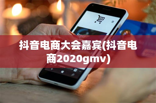 抖音电商大会嘉宾(抖音电商2020gmv)