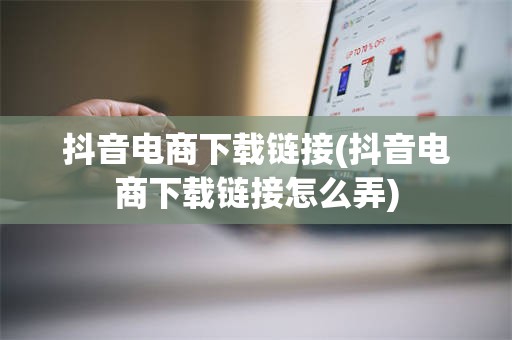 抖音电商下载链接(抖音电商下载链接怎么弄)