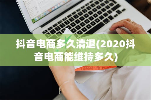 抖音电商多久清退(2020抖音电商能维持多久)