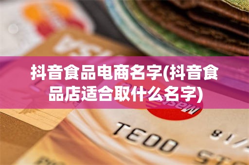 抖音食品电商名字(抖音食品店适合取什么名字)