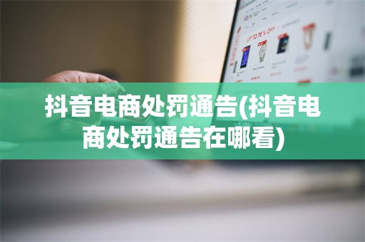 抖音电商处罚通告(抖音电商处罚通告在哪看)