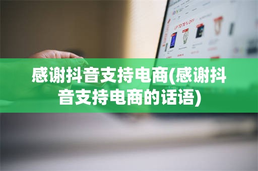 感谢抖音支持电商(感谢抖音支持电商的话语)