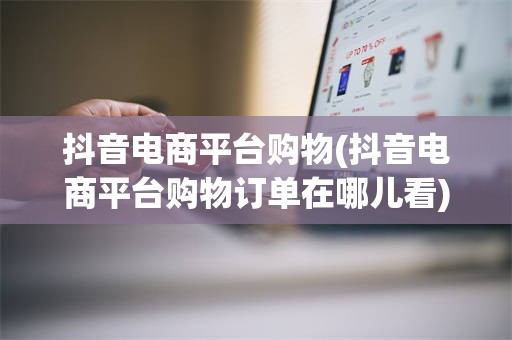 抖音电商平台购物(抖音电商平台购物订单在哪儿看)