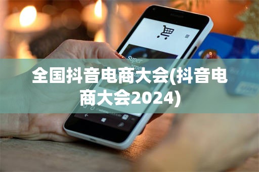 全国抖音电商大会(抖音电商大会2024)