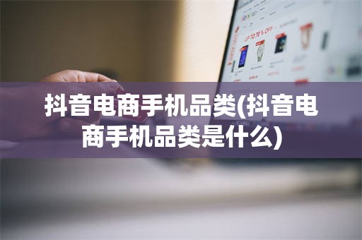 抖音电商手机品类(抖音电商手机品类是什么)